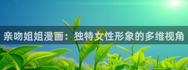 香蕉漫画广告在哪：亲吻姐姐漫画：独特女性形象的多维视角